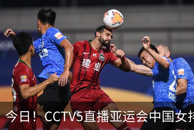 今日！CCTV5直播亚运会中国女排+中超，5+转中国男篮，网络转大连鲲城+曼城+尤文等