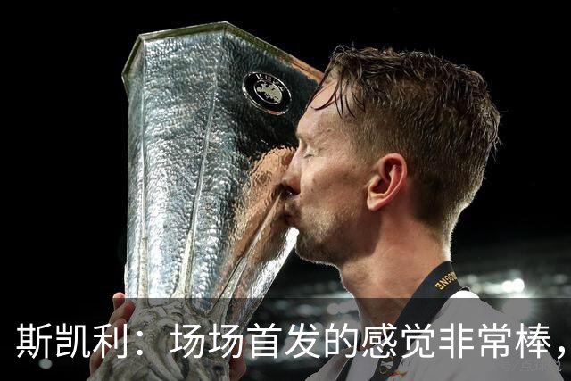 斯凯利：场场首发的感觉非常棒，我为自己付出的努力感到自豪